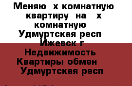 Меняю 3х комнатную квартиру  на 4 х комнатную - Удмуртская респ., Ижевск г. Недвижимость » Квартиры обмен   . Удмуртская респ.